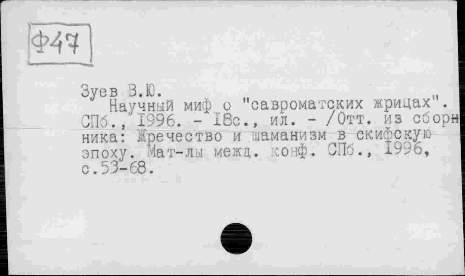 ﻿
Зуев В.Ю.
Научный миф о "савроматских жрицах . СПб., 1996. -18с., ил. - /Отт. из сбор« ника: йречество и шаманизм в скифскую эпоху. Мат-лы межц. конф. СПб., 1996, с.53-68.